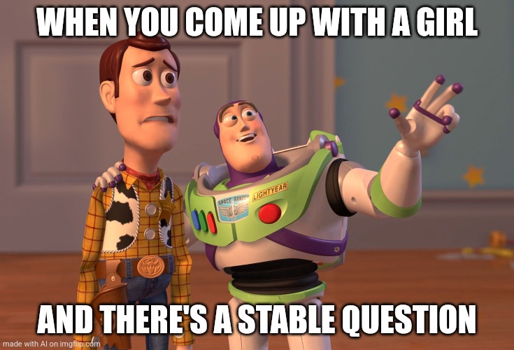 X, X Everywhere | WHEN YOU COME UP WITH A GIRL; AND THERE'S A STABLE QUESTION | image tagged in memes,x x everywhere | made w/ Imgflip meme maker