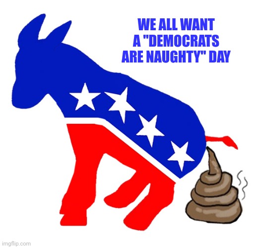 Democrat donkey pooping | WE ALL WANT A "DEMOCRATS ARE NAUGHTY" DAY | image tagged in democrat donkey pooping | made w/ Imgflip meme maker