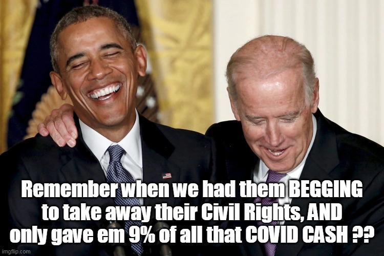 Remember when we had them BEGGING to take away their Civil Rights, AND only gave em 9% of all that COVID CASH ?? | made w/ Imgflip meme maker