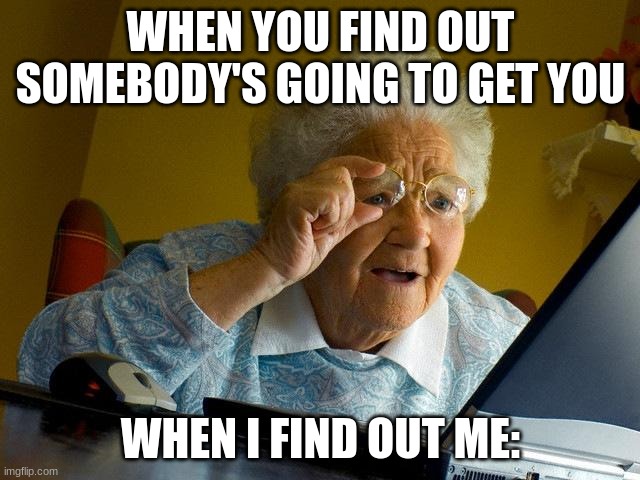 Grandma Finds The Internet | WHEN YOU FIND OUT SOMEBODY'S GOING TO GET YOU; WHEN I FIND OUT ME: | image tagged in memes,grandma finds the internet | made w/ Imgflip meme maker