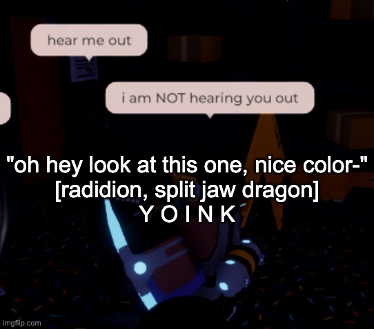 there goes 14k coins but HELL YEAH | "oh hey look at this one, nice color-"
[radidion, split jaw dragon]
Y O I N K | image tagged in i am not hearing you out | made w/ Imgflip meme maker