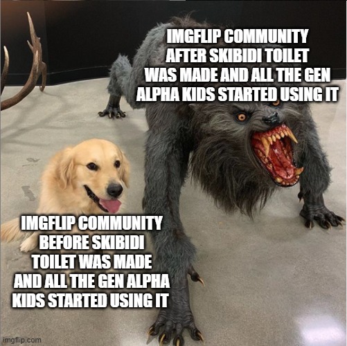 dog vs werewolf | IMGFLIP COMMUNITY AFTER SKIBIDI TOILET WAS MADE AND ALL THE GEN ALPHA KIDS STARTED USING IT; IMGFLIP COMMUNITY BEFORE SKIBIDI TOILET WAS MADE AND ALL THE GEN ALPHA KIDS STARTED USING IT | image tagged in dog vs werewolf | made w/ Imgflip meme maker