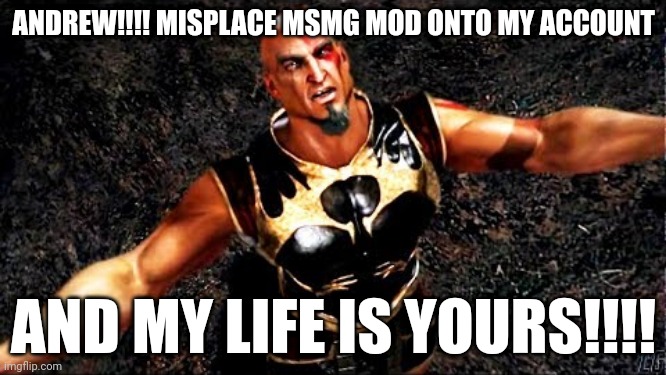 I'm asking because Nat got mod somehow | ANDREW!!!! MISPLACE MSMG MOD ONTO MY ACCOUNT; AND MY LIFE IS YOURS!!!! | image tagged in kratos and my life is yours | made w/ Imgflip meme maker