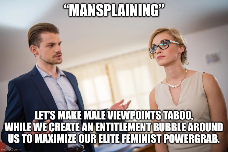 “MANSPLAINING”; LET’S MAKE MALE VIEWPOINTS TABOO, WHILE WE CREATE AN ENTITLEMENT BUBBLE AROUND US TO MAXIMIZE OUR ELITE FEMINIST POWERGRAB. | made w/ Imgflip meme maker