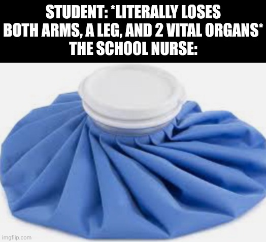 Accurate? | STUDENT: *LITERALLY LOSES BOTH ARMS, A LEG, AND 2 VITAL ORGANS*
THE SCHOOL NURSE: | image tagged in ice pack,school nurse | made w/ Imgflip meme maker