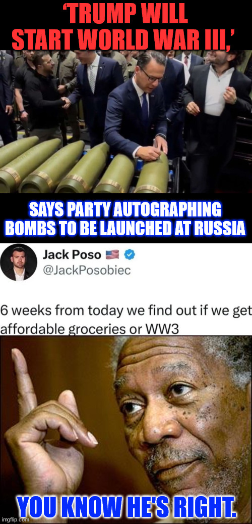 WWIII or more avordable living... choose wisely... | ‘TRUMP WILL START WORLD WAR III,’; SAYS PARTY AUTOGRAPHING BOMBS TO BE LAUNCHED AT RUSSIA; YOU KNOW HE'S RIGHT. | image tagged in this morgan freeman,wwiii,increased buying power,choose wisely | made w/ Imgflip meme maker