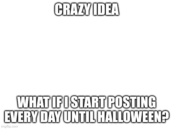 Crazy idea | CRAZY IDEA; WHAT IF I START POSTING EVERY DAY UNTIL HALLOWEEN? | image tagged in crazy,idea | made w/ Imgflip meme maker