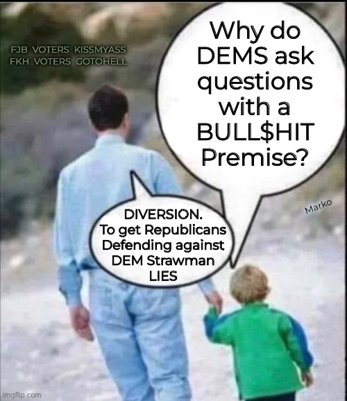 It’s another Tactic.  Makes them Look Like they’re interested in conversation.  Interest Signaling | Why do
DEMS ask
questions
with a
BULL$HIT
Premise? FJB  VOTERS  KISSMYASS
FKH  VOTERS  GOTOHELL; Marko; DIVERSION.
To get Republicans
Defending against
DEM Strawman
LIES | image tagged in memes,dems lie cheat steal divert,no principles no values no morals,no brain no shame,fjb fkh voters kissmyass | made w/ Imgflip meme maker