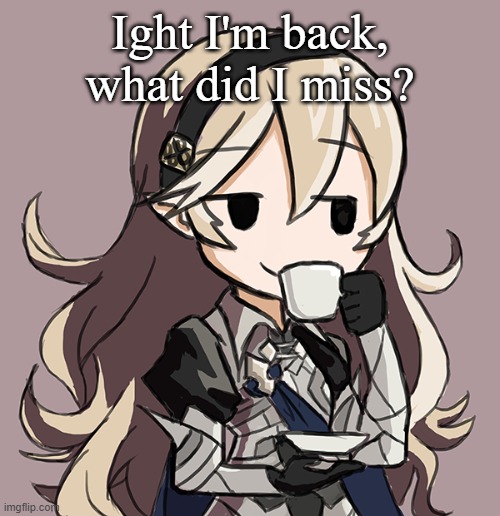 Corrin Being Smug While Drinking Tea | Ight I'm back, what did I miss? | image tagged in corrin being smug while drinking tea | made w/ Imgflip meme maker