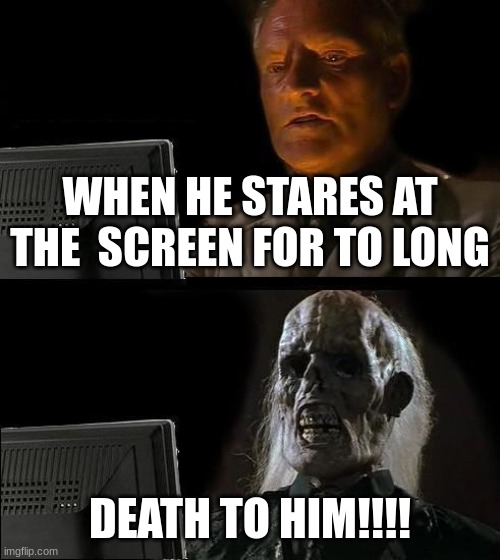 I'll Just Wait Here | WHEN HE STARES AT THE  SCREEN FOR TO LONG; DEATH TO HIM!!!! | image tagged in memes,i'll just wait here | made w/ Imgflip meme maker