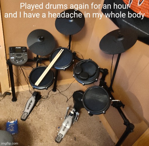 Played drums again for an hour and I have a headache in my whole body | made w/ Imgflip meme maker