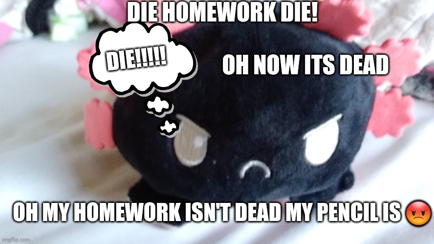 :3 | DIE HOMEWORK DIE! OH NOW ITS DEAD; DIE!!!!! OH MY HOMEWORK ISN'T DEAD MY PENCIL IS 😡 | image tagged in death | made w/ Imgflip meme maker