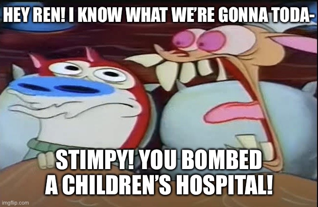 Stimpy, why! | HEY REN! I KNOW WHAT WE’RE GONNA TODA-; STIMPY! YOU BOMBED A CHILDREN’S HOSPITAL! | image tagged in ren screaming at stimpy | made w/ Imgflip meme maker