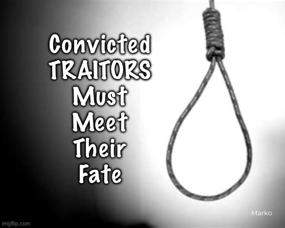 Worldly Justice is Needed.   Eternal Justice is Inescapable. | Convicted
TRAITORS
Must
Meet
Their
Fate; Marko | image tagged in memes,sell out usa makes u a traitor,kill millions with wmd gene therapy injection face justice,most of them are leftists | made w/ Imgflip meme maker
