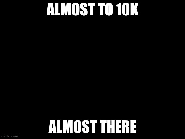 help me | ALMOST TO 10K; ALMOST THERE | image tagged in upvote begging | made w/ Imgflip meme maker