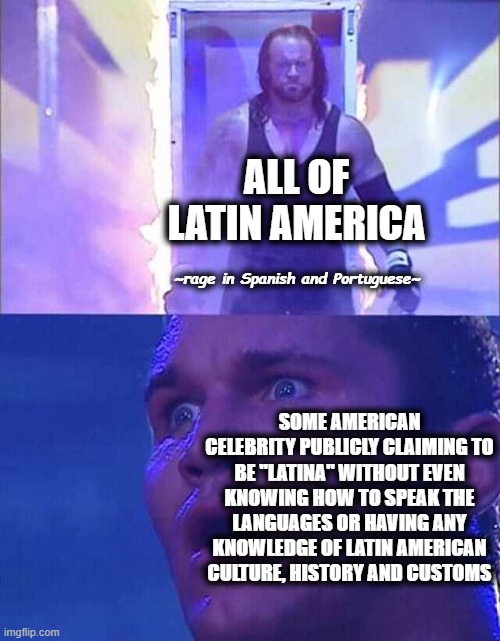 This is a truth that happens a lot here in Latin America. And since the date is curious... Happy birthday!! | ALL OF LATIN AMERICA; ~rage in Spanish and Portuguese~; SOME AMERICAN CELEBRITY PUBLICLY CLAIMING TO BE "LATINA" WITHOUT EVEN KNOWING HOW TO SPEAK THE LANGUAGES ​​OR HAVING ANY KNOWLEDGE OF LATIN AMERICAN CULTURE, HISTORY AND CUSTOMS | image tagged in randy orton undertaker | made w/ Imgflip meme maker