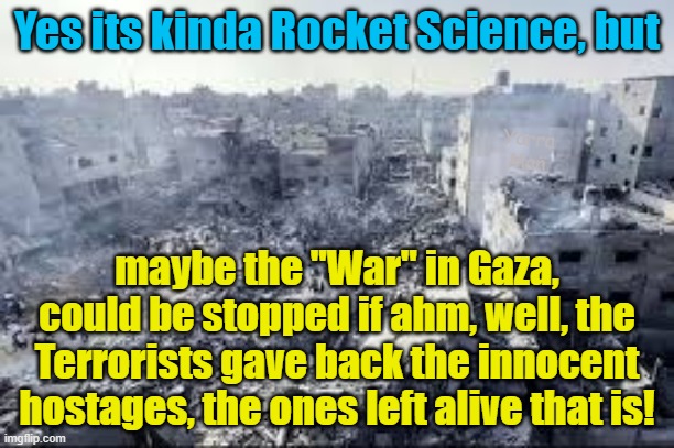 Kinda sad the way some things just seem like Rocket Science, particularly to the extreme Left! | Yes its kinda Rocket Science, but; Yarra Man; maybe the "War" in Gaza, could be stopped if ahm, well, the Terrorists gave back the innocent hostages, the ones left alive that is! | image tagged in abc,cnn,msnbc,terrorism,gaza,hamas | made w/ Imgflip meme maker