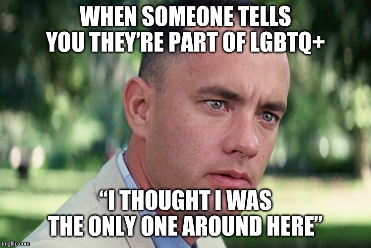 The gay is growing | WHEN SOMEONE TELLS YOU THEY’RE PART OF LGBTQ+; “I THOUGHT I WAS THE ONLY ONE AROUND HERE” | image tagged in memes,and just like that,gay,pride | made w/ Imgflip meme maker