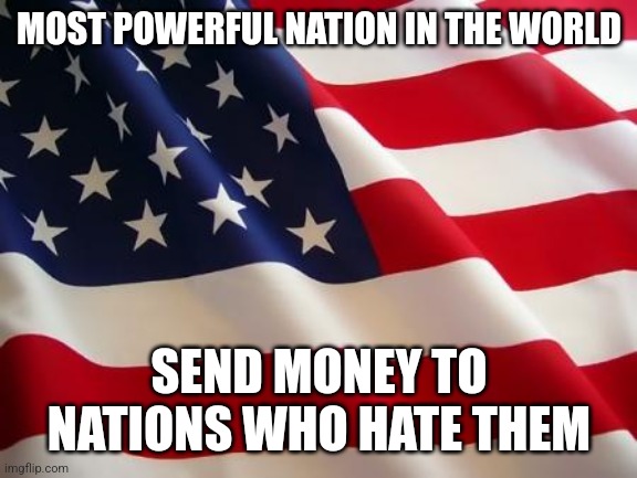 US last, 3rd World Terrorist Organizations First | MOST POWERFUL NATION IN THE WORLD; SEND MONEY TO NATIONS WHO HATE THEM | image tagged in american flag,us government,politics | made w/ Imgflip meme maker