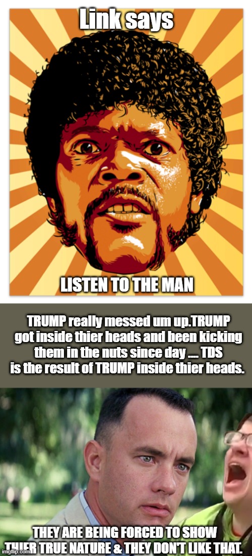 Link says; LISTEN TO THE MAN; TRUMP really messed um up.TRUMP got inside thier heads and been kicking them in the nuts since day .... TDS is the result of TRUMP inside thier heads. THEY ARE BEING FORCED TO SHOW THIER TRUE NATURE & THEY DON'T LIKE THAT. | image tagged in memes,and just like that | made w/ Imgflip meme maker