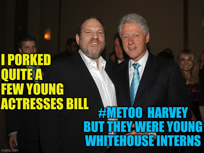 Harvey Weinstein Bill Clinton | I PORKED QUITE A FEW YOUNG ACTRESSES BILL #METOO  HARVEY
BUT THEY WERE YOUNG WHITEHOUSE INTERNS | image tagged in harvey weinstein bill clinton | made w/ Imgflip meme maker