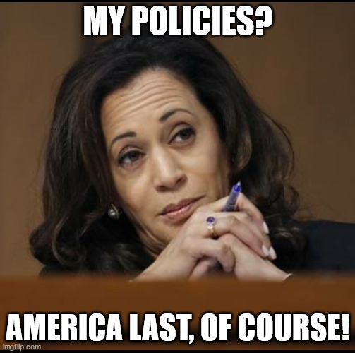 Kamala Harris  | MY POLICIES? AMERICA LAST, OF COURSE! | image tagged in kamala harris | made w/ Imgflip meme maker