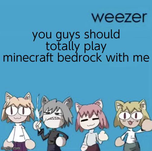 Weezer neco arc | you guys should totally play minecraft bedrock with me | image tagged in weezer neco arc | made w/ Imgflip meme maker