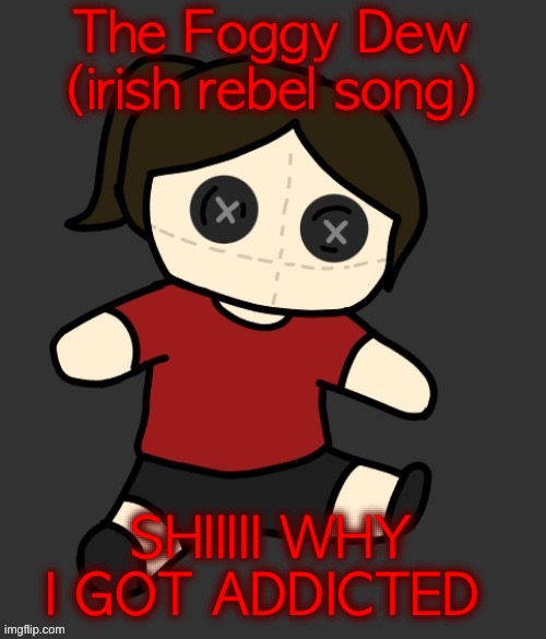 Dea plushie (thanks Disco) | The Foggy Dew (irish rebel song); SHIIIII WHY I GOT ADDICTED | image tagged in dea plushie thanks disco | made w/ Imgflip meme maker