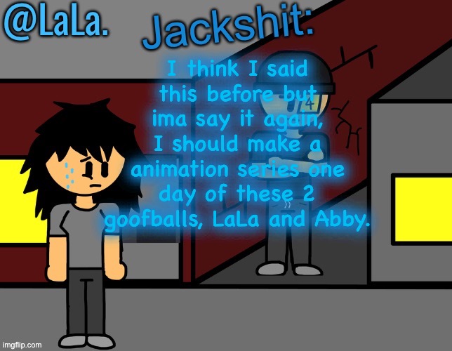 Might aswell make some lore to why LaLa is named well that | I think I said this before but ima say it again, I should make a animation series one day of these 2 goofballs, LaLa and Abby. | image tagged in another temp by lala hehe | made w/ Imgflip meme maker