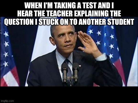 got to make sure I'm on the right track | WHEN I'M TAKING A TEST AND I HEAR THE TEACHER EXPLAINING THE QUESTION I STUCK ON TO ANOTHER STUDENT | image tagged in memes,obama no listen | made w/ Imgflip meme maker