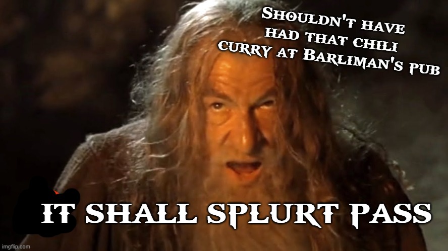 Gandalf to pass curry | Shouldn't have had that chili curry at Barliman's pub; IT SHALL SPLURT PASS | image tagged in chili,lotr,you shall not pass | made w/ Imgflip meme maker