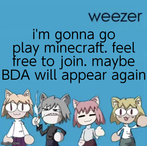 user is Luvscheeze | i'm gonna go play minecraft. feel free to join. maybe BDA will appear again | image tagged in weezer neco arc | made w/ Imgflip meme maker