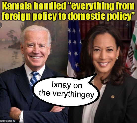 Biden throws Harris under the bus | Kamala handled “everything from foreign policy to domestic policy”; Ixnay on the verythingey | image tagged in biden and harris | made w/ Imgflip meme maker