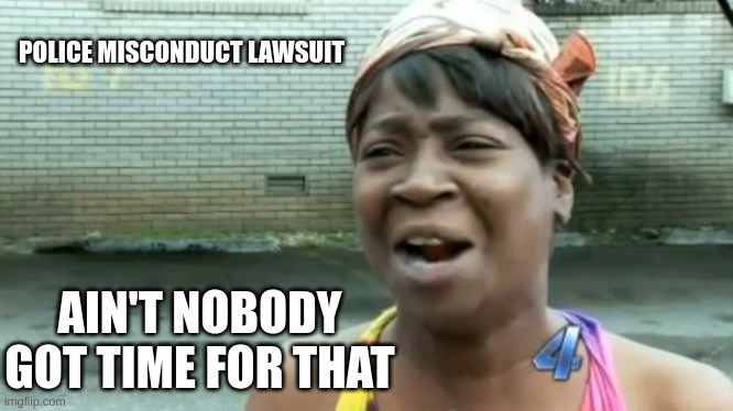 Ain't Nobody Got Time For That | POLICE MISCONDUCT LAWSUIT; AIN'T NOBODY GOT TIME FOR THAT | image tagged in memes,ain't nobody got time for that | made w/ Imgflip meme maker