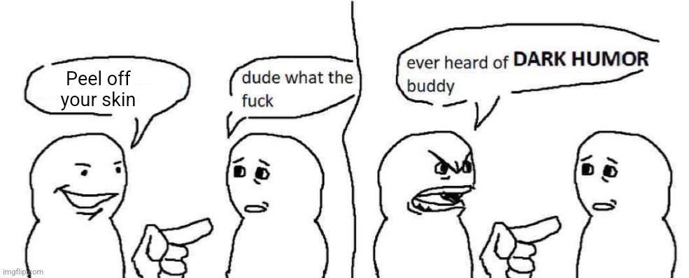 Ever heard of dark humor buddy | Peel off your skin | image tagged in ever heard of dark humor buddy | made w/ Imgflip meme maker