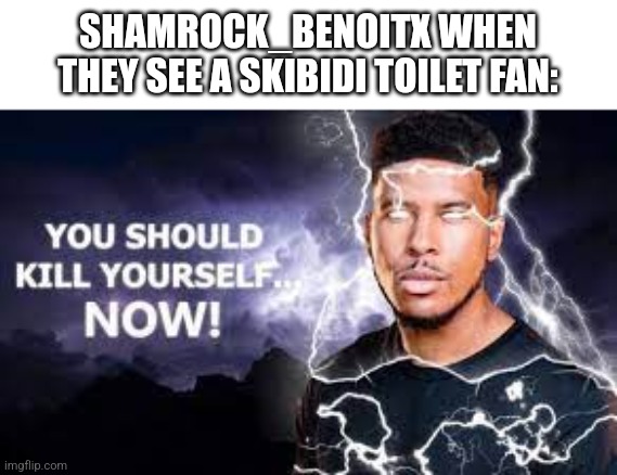 Funny that Shadow_BenoitX slandered their old self | SHAMROCK_BENOITX WHEN THEY SEE A SKIBIDI TOILET FAN: | image tagged in you should kill yourself now | made w/ Imgflip meme maker