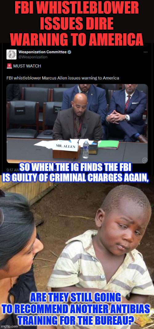 They tell the public the same lies about fixing the FBI... over and over again. | FBI WHISTLEBLOWER ISSUES DIRE WARNING TO AMERICA; SO WHEN THE IG FINDS THE FBI IS GUILTY OF CRIMINAL CHARGES AGAIN, ARE THEY STILL GOING TO RECOMMEND ANOTHER ANTIBIAS TRAINING FOR THE BUREAU? | image tagged in memes,corrupt government,will never find fbi guilty of their obvious crimes,biggest criminal enterprise in the world | made w/ Imgflip meme maker