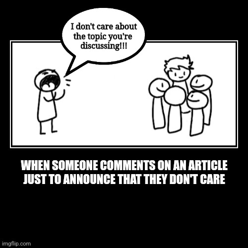 I don't care | I don't care about
the topic you're 
discussing!!! WHEN SOMEONE COMMENTS ON AN ARTICLE
JUST TO ANNOUNCE THAT THEY DON'T CARE | image tagged in fun | made w/ Imgflip meme maker