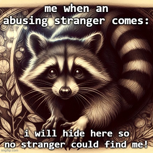 when i encounter an abusing stranger | me when an abusing stranger comes:; i will hide here so no stranger could find me! | image tagged in evil plotting raccoon,sneak 100,hide,gothic,windows 7,raccoon | made w/ Imgflip meme maker