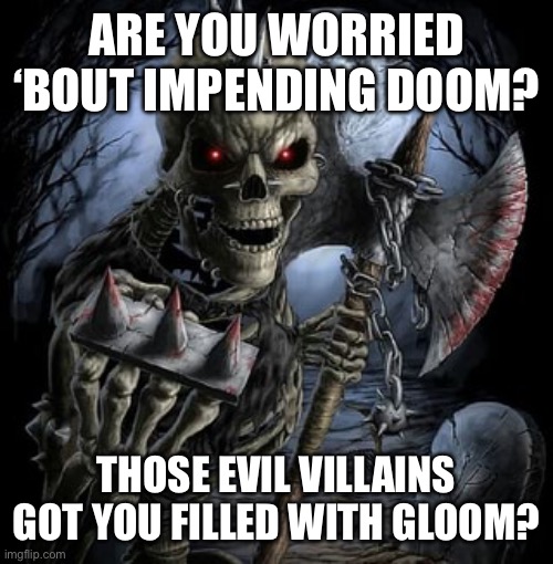 Fuck it, Captain underpants theme song. | ARE YOU WORRIED ‘BOUT IMPENDING DOOM? THOSE EVIL VILLAINS GOT YOU FILLED WITH GLOOM? | image tagged in badass skeleton | made w/ Imgflip meme maker