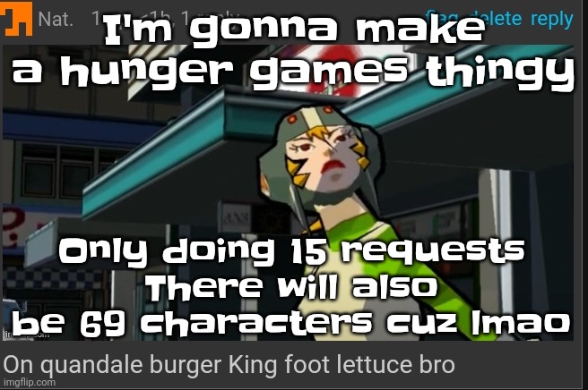 Yuh | I'm gonna make a hunger games thingy; Only doing 15 requests
There will also be 69 characters cuz lmao | image tagged in on quandale burger king foot lettuce bro | made w/ Imgflip meme maker