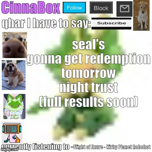 CinnaBox’s 144p Leavanny temp | seal's gonna get redemption tomorrow night trust (full results soon); Flight of Azure - Kirby Planet Robobot | image tagged in cinnabox s 144p leavanny temp | made w/ Imgflip meme maker