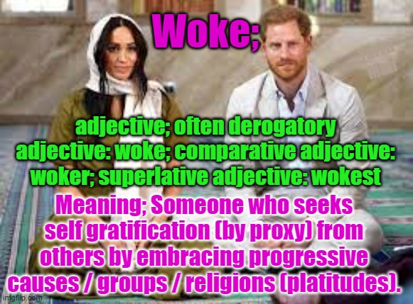 WOKE, meaning. | Woke;; Yarra Man; adjective; often derogatory
adjective: woke; comparative adjective: woker; superlative adjective: wokest; Meaning; Someone who seeks self gratification (by proxy) from others by embracing progressive causes / groups / religions (platitudes). | image tagged in virtue signaling,leftism,progressives,democrats,labor,self gratification by proxy | made w/ Imgflip meme maker