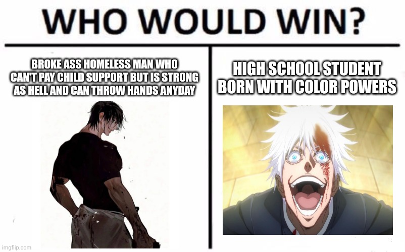 Who Would Win? | BROKE ASS HOMELESS MAN WHO CAN'T PAY CHILD SUPPORT BUT IS STRONG AS HELL AND CAN THROW HANDS ANYDAY; HIGH SCHOOL STUDENT BORN WITH COLOR POWERS | image tagged in memes,who would win | made w/ Imgflip meme maker