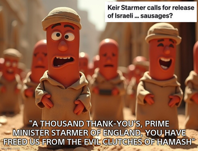 Return of the...Sausages? | "A THOUSAND THANK-YOU'S, PRIME MINISTER STARMER OF ENGLAND, YOU HAVE FREED US FROM THE EVIL CLUTCHES OF HAMASH" | image tagged in united kingdom,prime minister,israel,sausages,hostage,politics | made w/ Imgflip meme maker