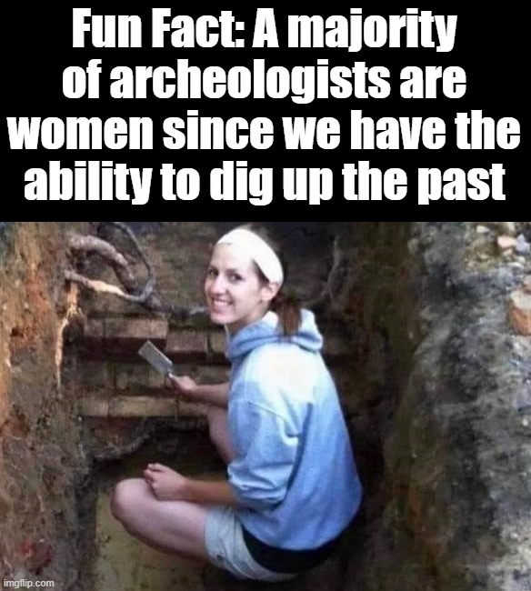 We do remember stuff | Fun Fact: A majority of archeologists are women since we have the ability to dig up the past | image tagged in archeologist,digging,past | made w/ Imgflip meme maker