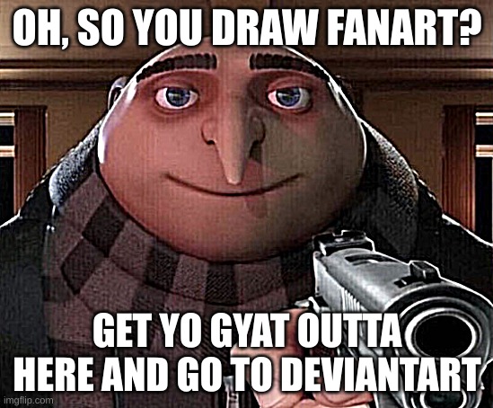 Gru Gun | OH, SO YOU DRAW FANART? GET YO GYAT OUTTA HERE AND GO TO DEVIANTART | image tagged in gru gun | made w/ Imgflip meme maker