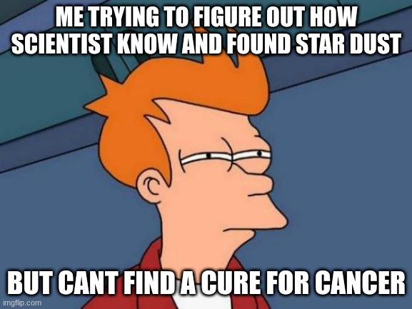 How | ME TRYING TO FIGURE OUT HOW SCIENTIST KNOW AND FOUND STAR DUST; BUT CANT FIND A CURE FOR CANCER | image tagged in memes,futurama fry | made w/ Imgflip meme maker