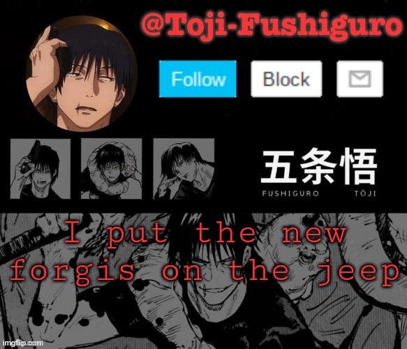 I DRIVE UNTIL THE, BLOODY BOTTOMS IS UNDERNEATH | I put the new forgis on the jeep | image tagged in toji-fushiguro announcement temp | made w/ Imgflip meme maker