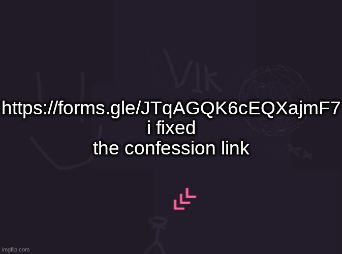 https://forms.gle/JTqAGQK6cEQXajmF7 | https://forms.gle/JTqAGQK6cEQXajmF7
i fixed the confession link | image tagged in vik's image | made w/ Imgflip meme maker